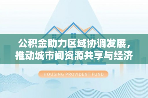 宿松公积金助力区域协调发展，推动城市间资源共享与经济均衡发展