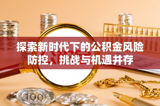 宿松探索新时代下的公积金风险防控，挑战与机遇并存