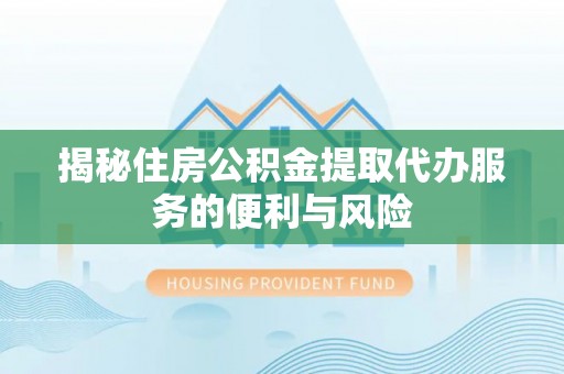 宿松揭秘住房公积金提取代办服务的便利与风险