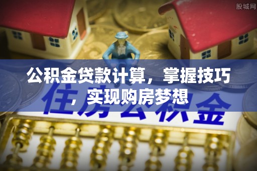 宿松公积金贷款计算，掌握技巧，实现购房梦想