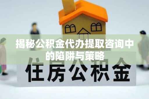 宿松揭秘公积金代办提取咨询中的陷阱与策略