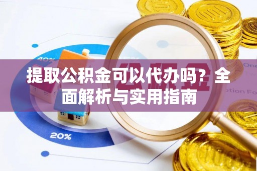 宿松提取公积金可以代办吗？全面解析与实用指南