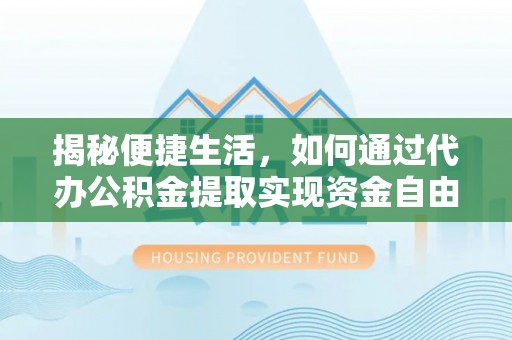宿松揭秘便捷生活，如何通过代办公积金提取实现资金自由