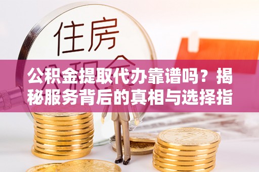 宿松公积金提取代办靠谱吗？揭秘服务背后的真相与选择指南