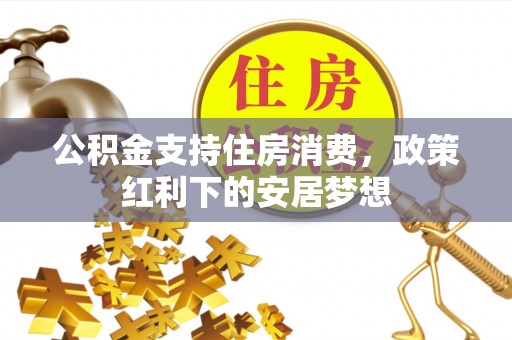 宿松公积金支持住房消费，政策红利下的安居梦想
