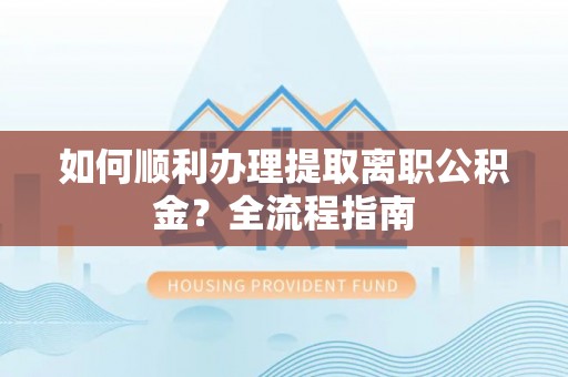宿松如何顺利办理提取离职公积金？全流程指南