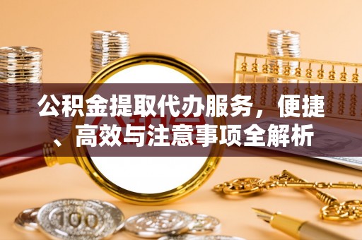 宿松公积金提取代办服务，便捷、高效与注意事项全解析