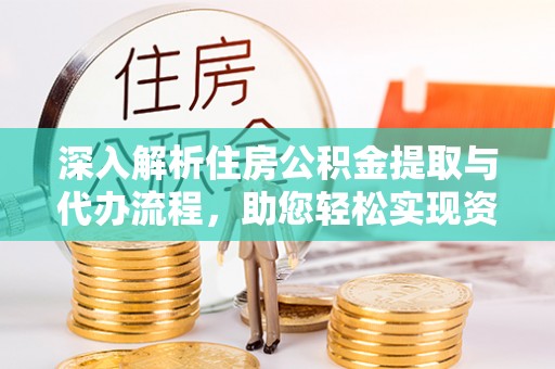 宿松深入解析住房公积金提取与代办流程，助您轻松实现资金利用最大化