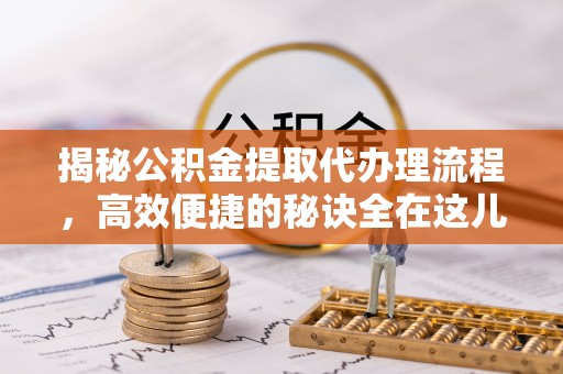 宿松揭秘公积金提取代办理流程，高效便捷的秘诀全在这儿