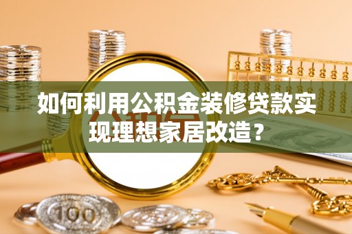 宿松如何利用公积金装修贷款实现理想家居改造？