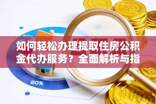 宿松如何轻松办理提取住房公积金代办服务？全面解析与指南