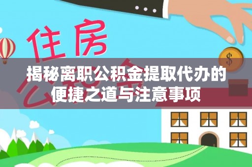 宿松揭秘离职公积金提取代办的便捷之道与注意事项