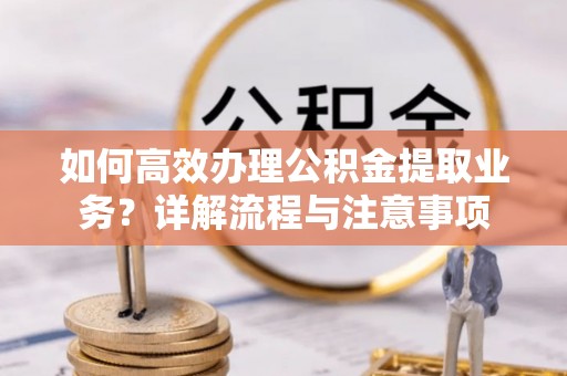 宿松如何高效办理公积金提取业务？详解流程与注意事项