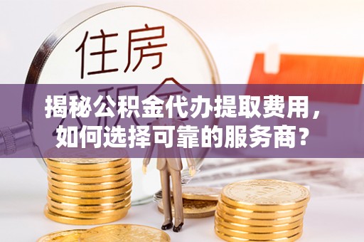 宿松揭秘公积金代办提取费用，如何选择可靠的服务商？