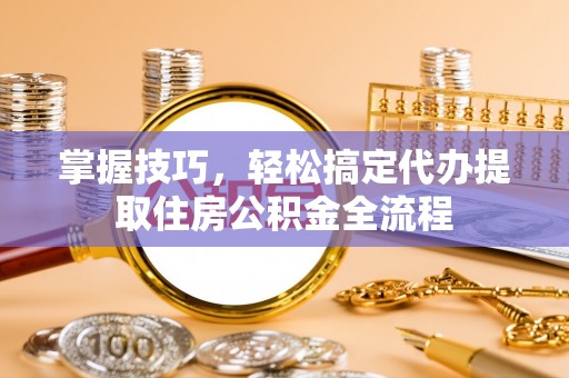 宿松掌握技巧，轻松搞定代办提取住房公积金全流程