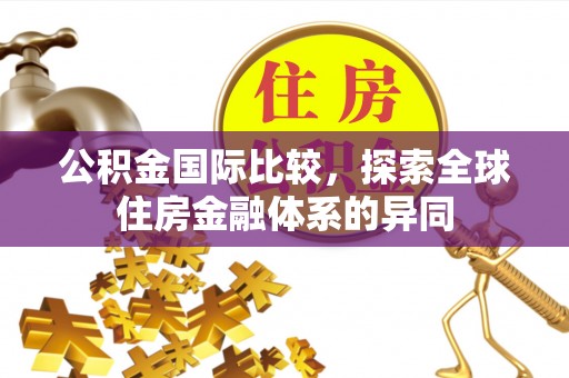 宿松公积金国际比较，探索全球住房金融体系的异同