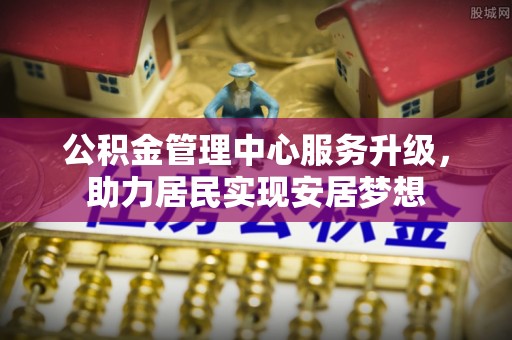 宿松公积金管理中心服务升级，助力居民实现安居梦想