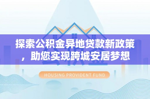 宿松探索公积金异地贷款新政策，助您实现跨城安居梦想