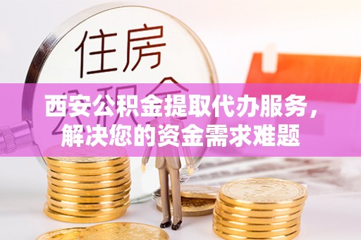 宿松西安公积金提取代办服务，解决您的资金需求难题