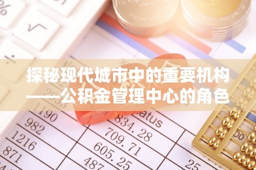 宿松探秘现代城市中的重要机构——公积金管理中心的角色与使命