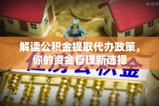 宿松解读公积金提取代办政策，你的资金管理新选择
