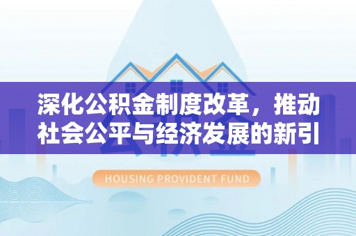 宿松深化公积金制度改革，推动社会公平与经济发展的新引擎