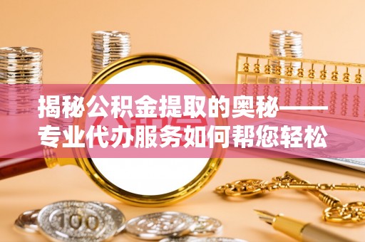 宿松揭秘公积金提取的奥秘——专业代办服务如何帮您轻松搞定
