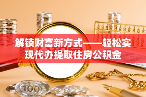 宿松解锁财富新方式——轻松实现代办提取住房公积金