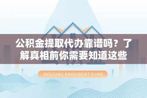 宿松公积金提取代办靠谱吗？了解真相前你需要知道这些