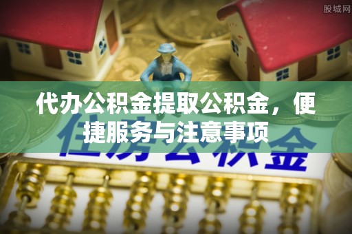 宿松代办公积金提取公积金，便捷服务与注意事项