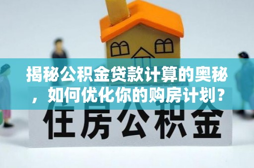 宿松揭秘公积金贷款计算的奥秘，如何优化你的购房计划？