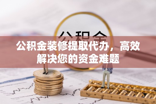 宿松公积金装修提取代办，高效解决您的资金难题