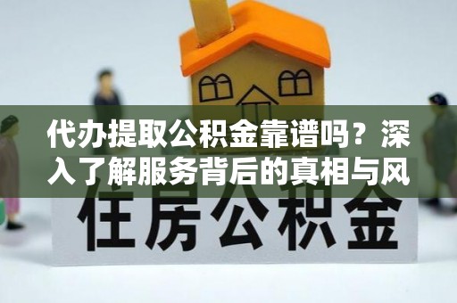 宿松代办提取公积金靠谱吗？深入了解服务背后的真相与风险