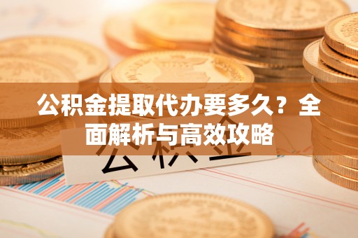 宿松公积金提取代办要多久？全面解析与高效攻略