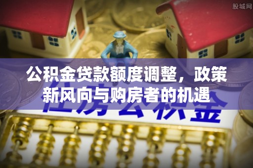 宿松公积金贷款额度调整，政策新风向与购房者的机遇