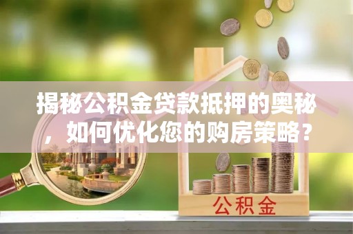 宿松揭秘公积金贷款抵押的奥秘，如何优化您的购房策略？