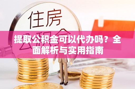 宿松提取公积金可以代办吗？全面解析与实用指南