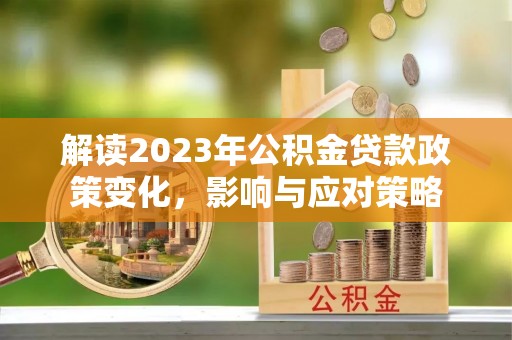 宿松解读2023年公积金贷款政策变化，影响与应对策略