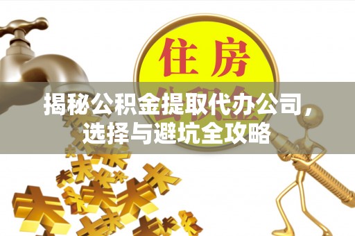 宿松揭秘公积金提取代办公司，选择与避坑全攻略