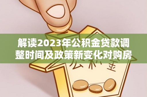 宿松解读2023年公积金贷款调整时间及政策新变化对购房的影响