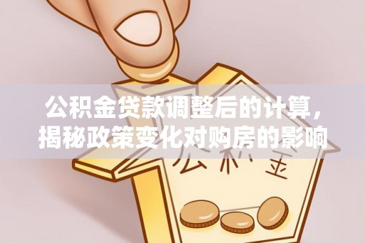 宿松公积金贷款调整后的计算，揭秘政策变化对购房的影响