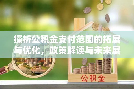 宿松探析公积金支付范围的拓展与优化，政策解读与未来展望