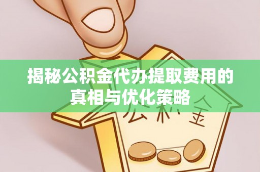 宿松揭秘公积金代办提取费用的真相与优化策略