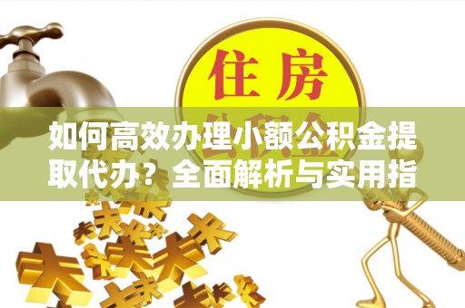 宿松如何高效办理小额公积金提取代办？全面解析与实用指南