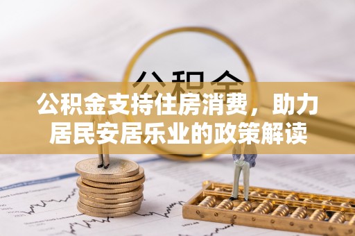 宿松公积金支持住房消费，助力居民安居乐业的政策解读