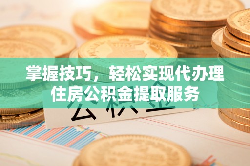 宿松掌握技巧，轻松实现代办理住房公积金提取服务