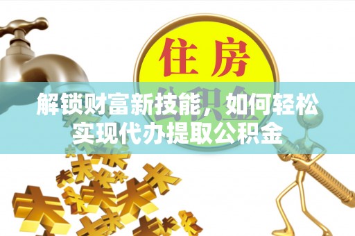 宿松解锁财富新技能，如何轻松实现代办提取公积金