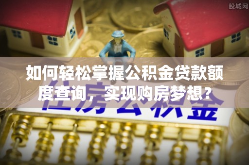宿松如何轻松掌握公积金贷款额度查询，实现购房梦想？