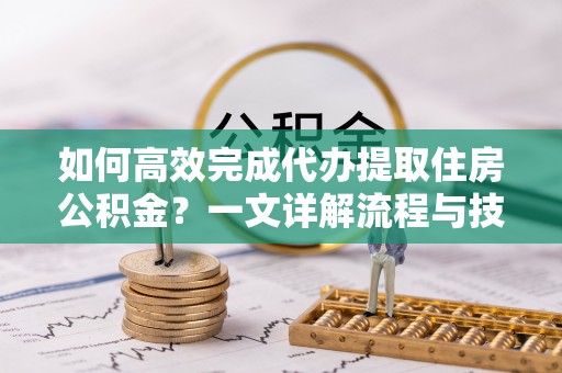 宿松如何高效完成代办提取住房公积金？一文详解流程与技巧