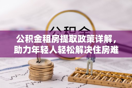 宿松公积金租房提取政策详解，助力年轻人轻松解决住房难题